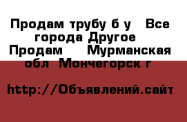 Продам трубу б/у - Все города Другое » Продам   . Мурманская обл.,Мончегорск г.